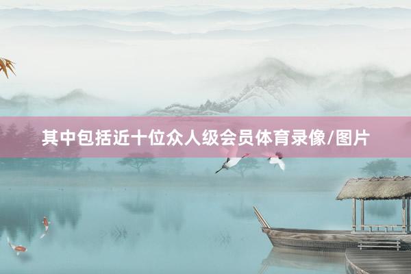 其中包括近十位众人级会员体育录像/图片