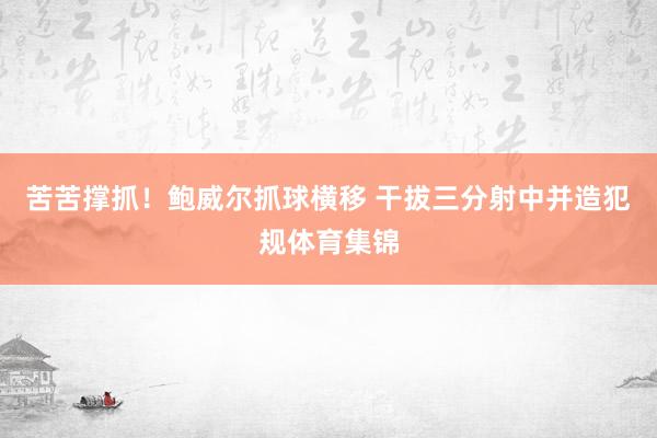 苦苦撑抓！鲍威尔抓球横移 干拔三分射中并造犯规体育集锦