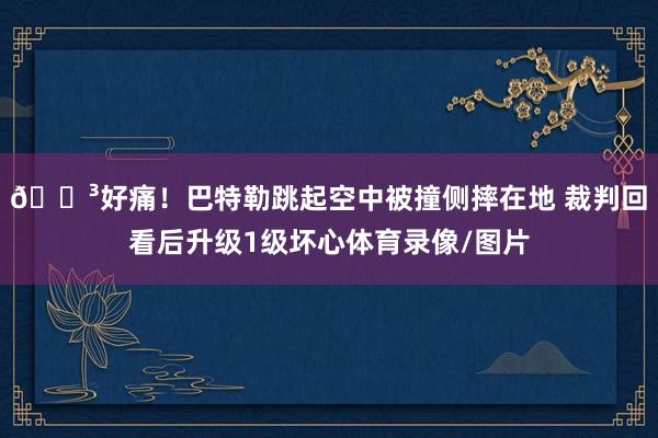 😳好痛！巴特勒跳起空中被撞侧摔在地 裁判回看后升级1级坏心体育录像/图片