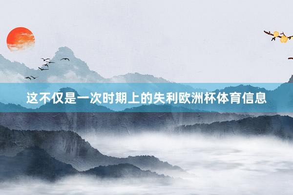 这不仅是一次时期上的失利欧洲杯体育信息