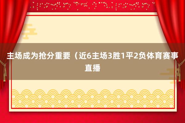 主场成为抢分重要（近6主场3胜1平2负体育赛事直播