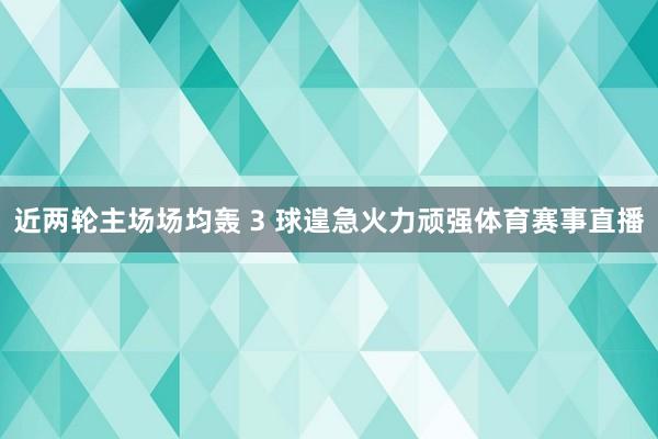 近两轮主场场均轰 3 球遑急火力顽强体育赛事直播