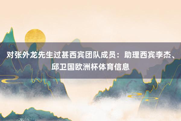 对张外龙先生过甚西宾团队成员：助理西宾李杰、邱卫国欧洲杯体育信息
