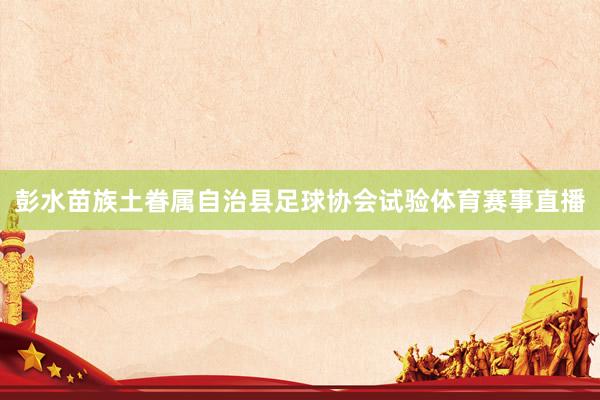 彭水苗族土眷属自治县足球协会试验体育赛事直播
