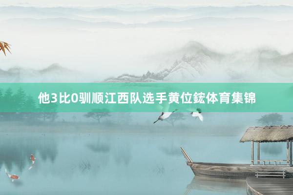 他3比0驯顺江西队选手黄位鋐体育集锦