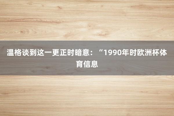 温格谈到这一更正时暗意：“1990年时欧洲杯体育信息