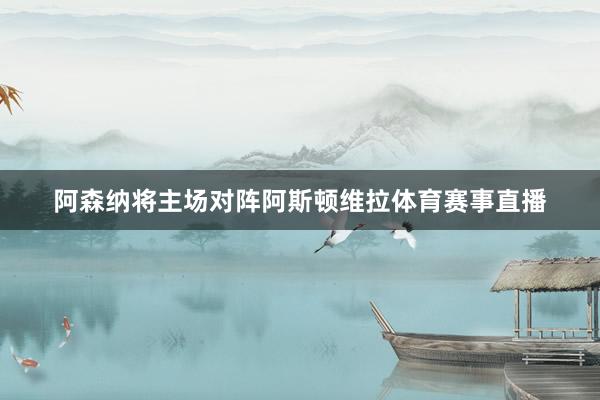 阿森纳将主场对阵阿斯顿维拉体育赛事直播