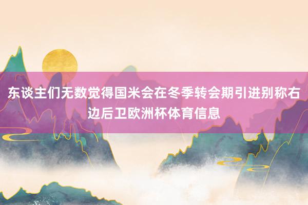 东谈主们无数觉得国米会在冬季转会期引进别称右边后卫欧洲杯体育信息