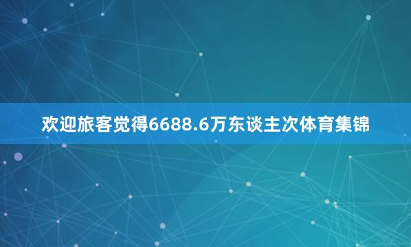 欢迎旅客觉得6688.6万东谈主次体育集锦