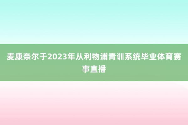 麦康奈尔于2023年从利物浦青训系统毕业体育赛事直播
