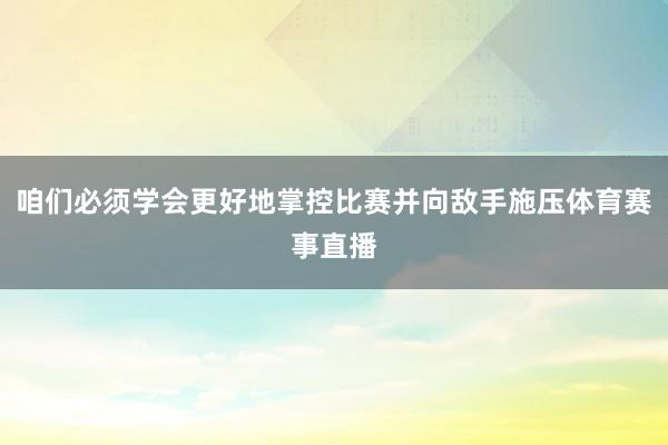 咱们必须学会更好地掌控比赛并向敌手施压体育赛事直播