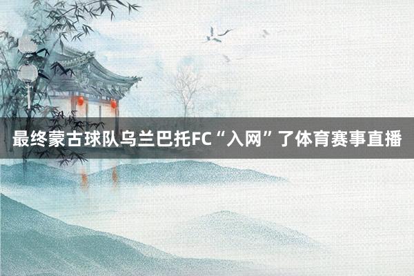 最终蒙古球队乌兰巴托FC“入网”了体育赛事直播