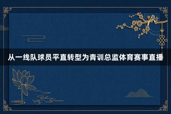从一线队球员平直转型为青训总监体育赛事直播