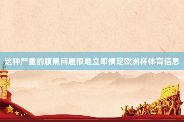 这种严重的腹黑问题很难立即搞定欧洲杯体育信息