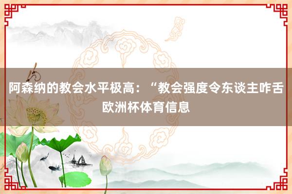 阿森纳的教会水平极高：“教会强度令东谈主咋舌欧洲杯体育信息