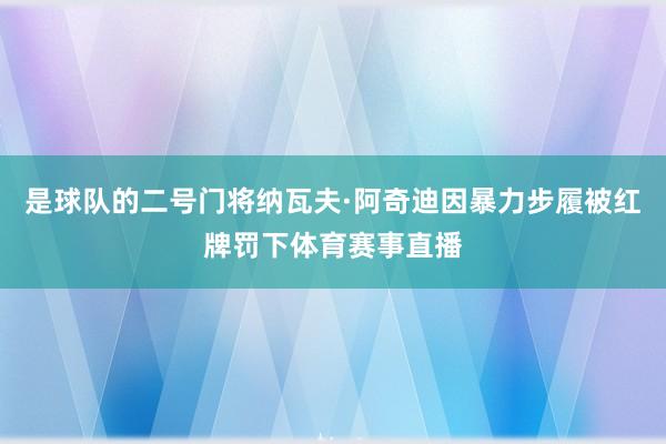 是球队的二号门将纳瓦夫·阿奇迪因暴力步履被红牌罚下体育赛事直播