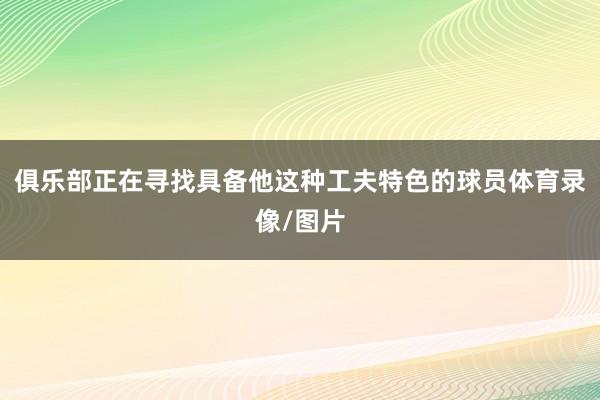 俱乐部正在寻找具备他这种工夫特色的球员体育录像/图片