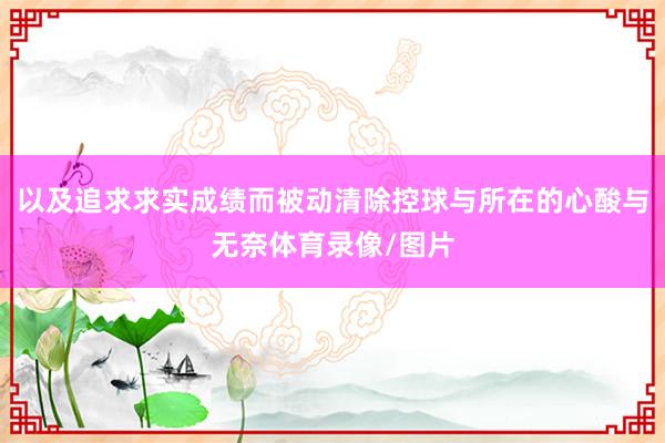 以及追求求实成绩而被动清除控球与所在的心酸与无奈体育录像/图片