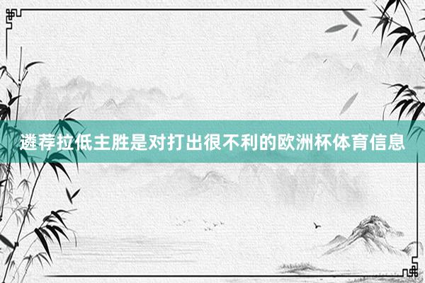 遴荐拉低主胜是对打出很不利的欧洲杯体育信息