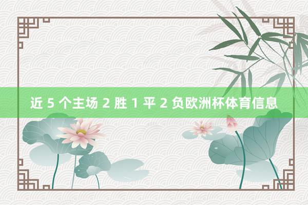 近 5 个主场 2 胜 1 平 2 负欧洲杯体育信息