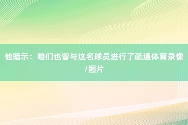 他暗示：咱们也曾与这名球员进行了疏通体育录像/图片