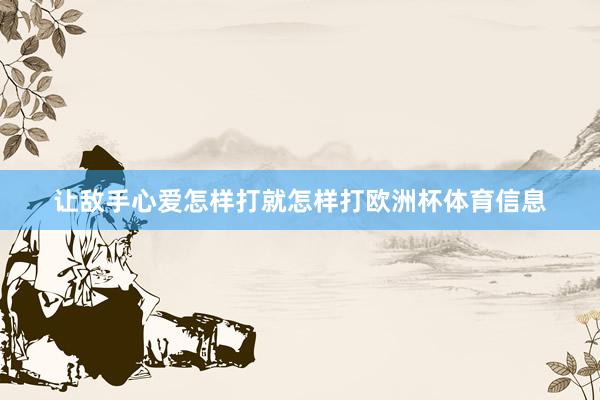 让敌手心爱怎样打就怎样打欧洲杯体育信息