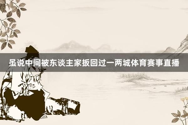 虽说中间被东谈主家扳回过一两城体育赛事直播