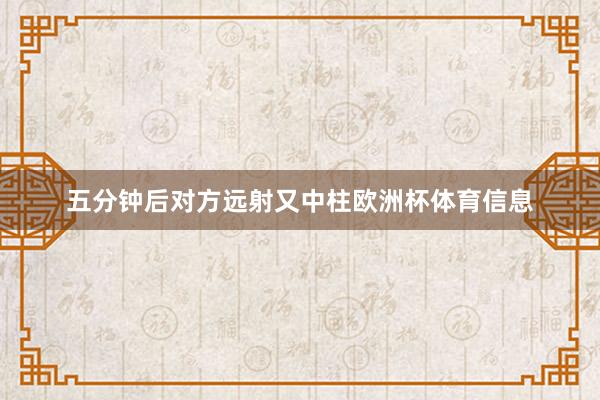 五分钟后对方远射又中柱欧洲杯体育信息