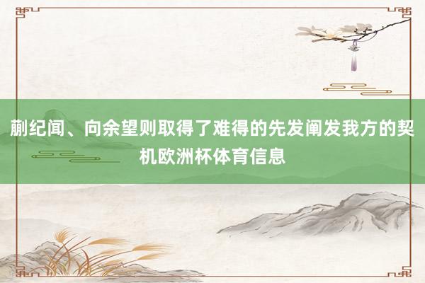 蒯纪闻、向余望则取得了难得的先发阐发我方的契机欧洲杯体育信息