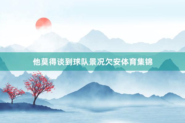他莫得谈到球队景况欠安体育集锦
