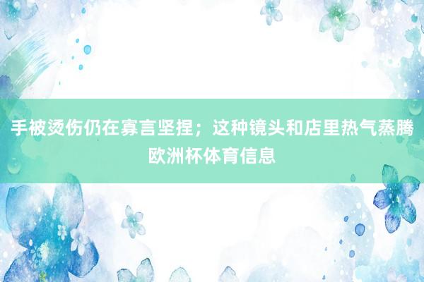 手被烫伤仍在寡言坚捏；这种镜头和店里热气蒸腾欧洲杯体育信息