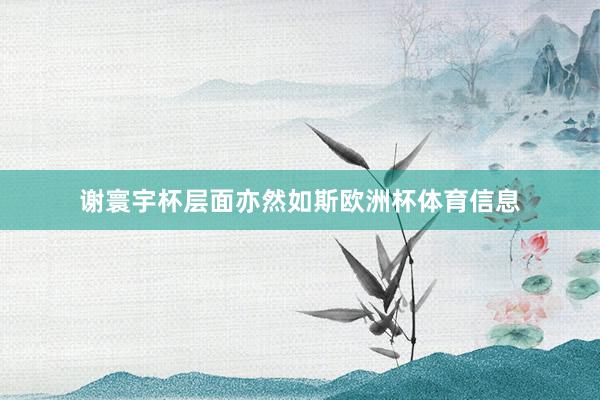 谢寰宇杯层面亦然如斯欧洲杯体育信息