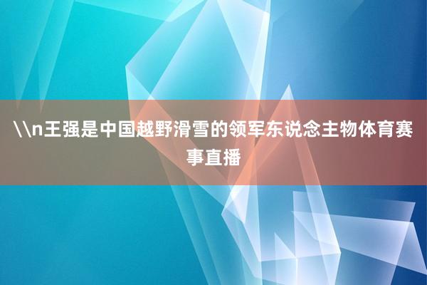 \n王强是中国越野滑雪的领军东说念主物体育赛事直播