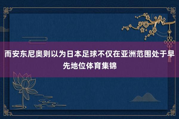 而安东尼奥则以为日本足球不仅在亚洲范围处于早先地位体育集锦