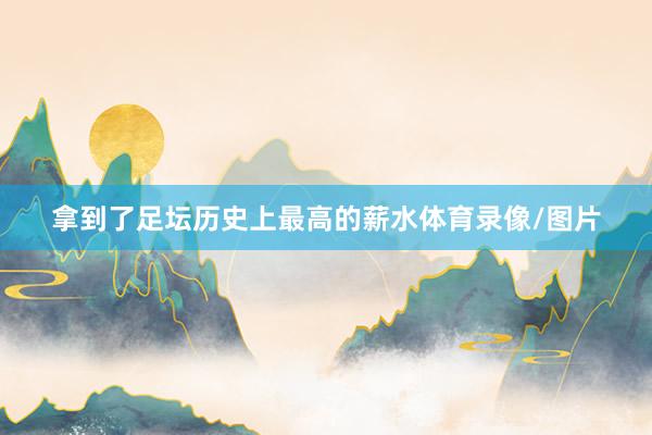 拿到了足坛历史上最高的薪水体育录像/图片