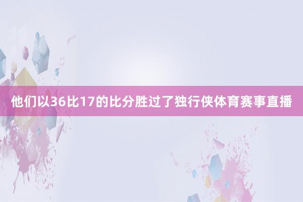 他们以36比17的比分胜过了独行侠体育赛事直播