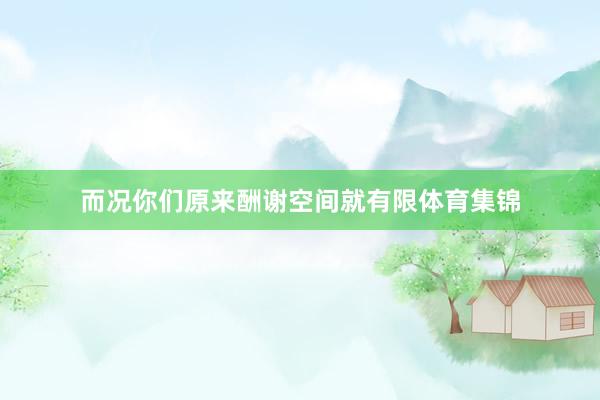 而况你们原来酬谢空间就有限体育集锦