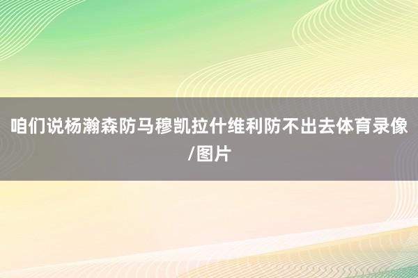 咱们说杨瀚森防马穆凯拉什维利防不出去体育录像/图片