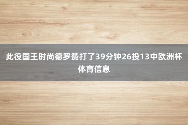 此役国王时尚德罗赞打了39分钟26投13中欧洲杯体育信息