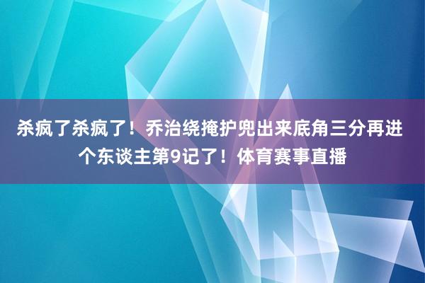 杀疯了杀疯了！乔治绕掩护兜出来底角三分再进 个东谈主第9记了！体育赛事直播