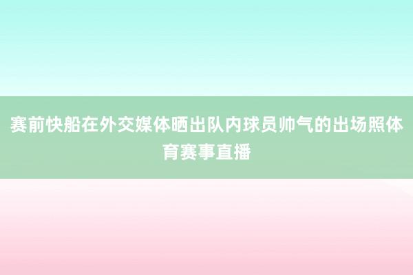 赛前快船在外交媒体晒出队内球员帅气的出场照体育赛事直播