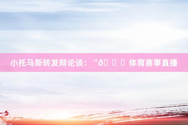小托马斯转发辩论谈：“👀体育赛事直播