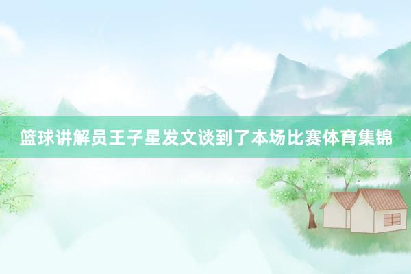 篮球讲解员王子星发文谈到了本场比赛体育集锦
