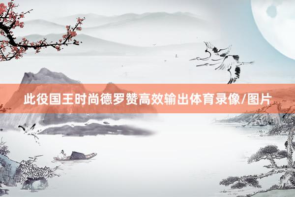 此役国王时尚德罗赞高效输出体育录像/图片