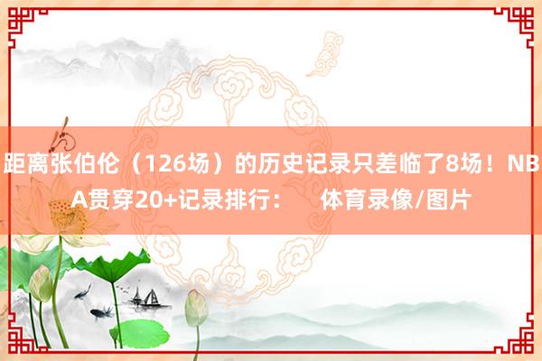 距离张伯伦（126场）的历史记录只差临了8场！NBA贯穿20+记录排行：    体育录像/图片