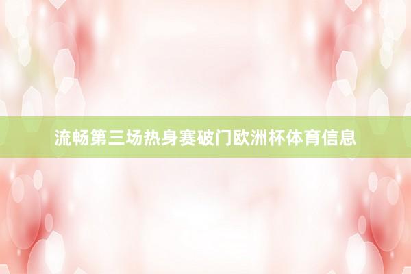 流畅第三场热身赛破门欧洲杯体育信息
