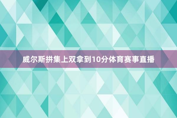 威尔斯拼集上双拿到10分体育赛事直播