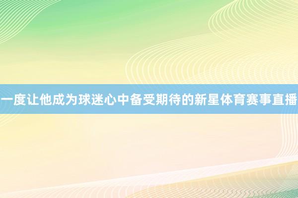 一度让他成为球迷心中备受期待的新星体育赛事直播