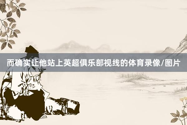 而确实让他站上英超俱乐部视线的体育录像/图片
