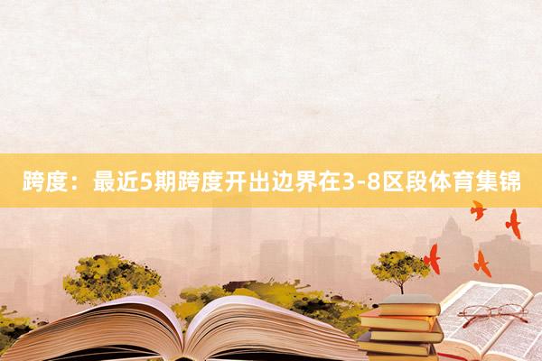 跨度：最近5期跨度开出边界在3-8区段体育集锦
